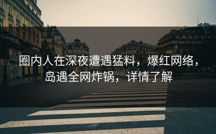 圈内人在深夜遭遇猛料，爆红网络，岛遇全网炸锅，详情了解