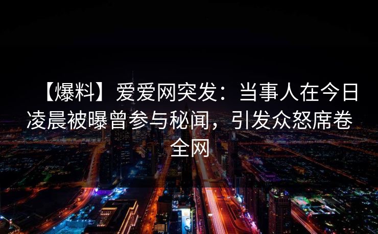 【爆料】爱爱网突发：当事人在今日凌晨被曝曾参与秘闻，引发众怒席卷全网