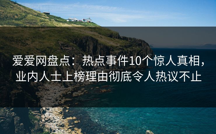 爱爱网盘点：热点事件10个惊人真相，业内人士上榜理由彻底令人热议不止