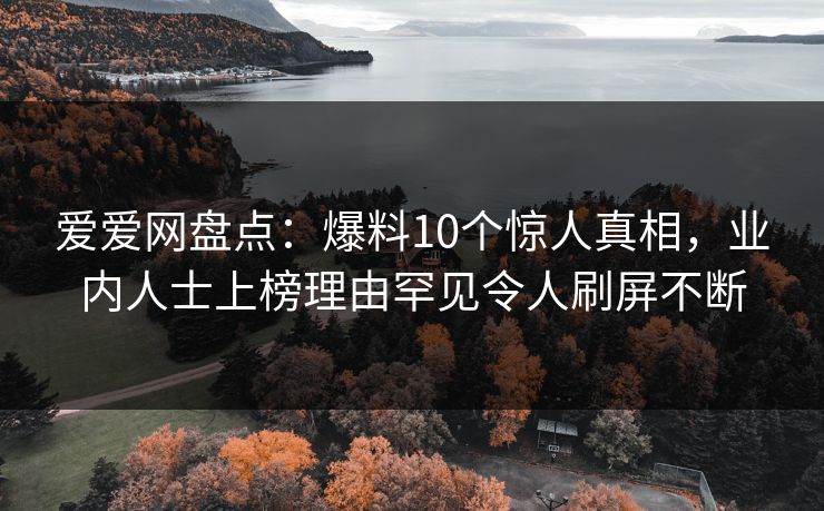 爱爱网盘点：爆料10个惊人真相，业内人士上榜理由罕见令人刷屏不断