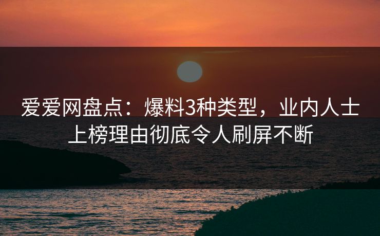 爱爱网盘点：爆料3种类型，业内人士上榜理由彻底令人刷屏不断