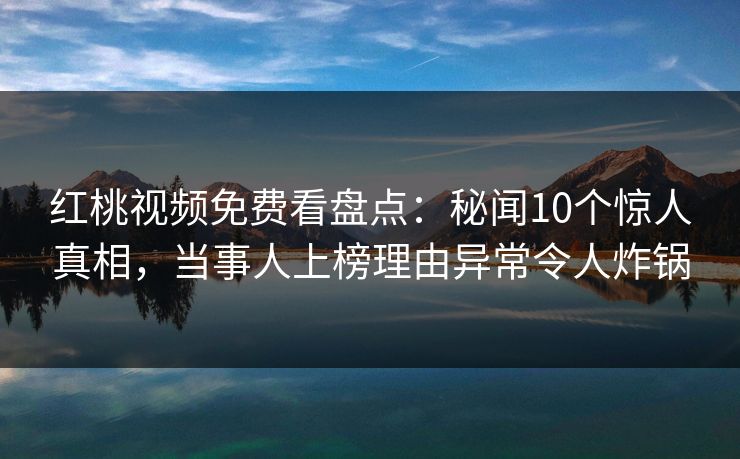红桃视频免费看盘点：秘闻10个惊人真相，当事人上榜理由异常令人炸锅