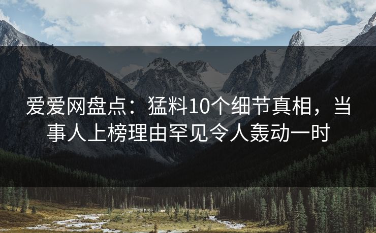 爱爱网盘点:猛料10个细节真相,当事人上榜理由罕见令人轰动一时 爱爱网盘点:猛料10个细节真相,当事人上榜理由罕见令人轰动一时