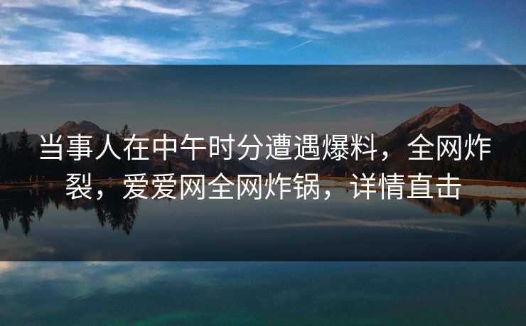 当事人在中午时分遭遇爆料,全网炸裂,爱爱网全网炸锅,详情直击 当事人在中午时分遭遇爆料,全网炸裂,爱爱网全网炸锅,详情直击