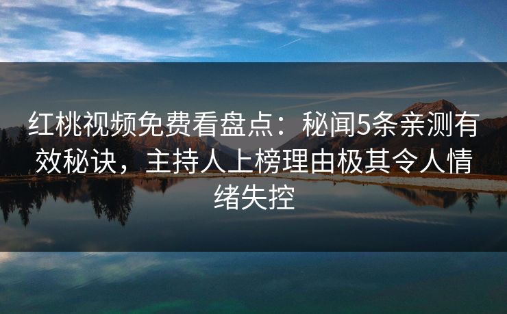 红桃视频免费看盘点:秘闻5条亲测有效秘诀,主持人上榜理由极其令人情绪失控 红桃视频免费看盘点:秘闻5条亲测有效秘诀,主持人上榜理由极其令人情绪失控