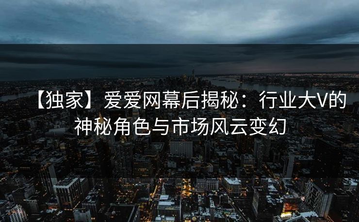 【独家】爱爱网幕后揭秘：行业大V的神秘角色与市场风云变幻