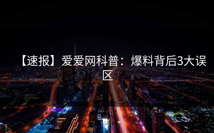 【速报】爱爱网科普:爆料背后3大误区 【速报】爱爱网科普:爆料背后3大误区