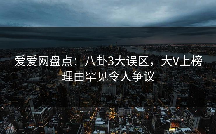 爱爱网盘点：八卦3大误区，大V上榜理由罕见令人争议