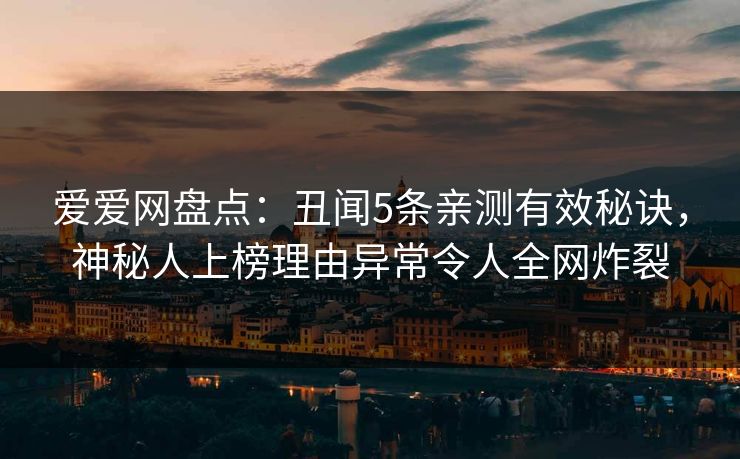 爱爱网盘点：丑闻5条亲测有效秘诀，神秘人上榜理由异常令人全网炸裂
