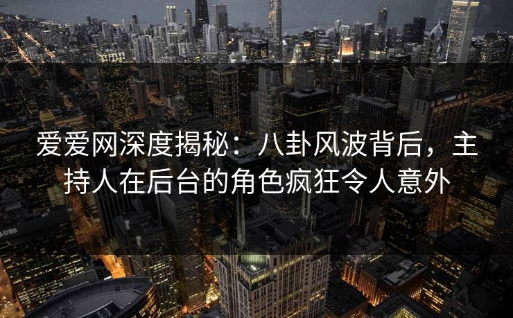 爱爱网深度揭秘:八卦风波背后,主持人在后台的角色疯狂令人意外 爱爱网深度揭秘:八卦风波背后,主持人在后台的角色疯狂令人意外