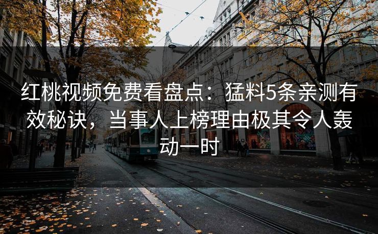 红桃视频免费看盘点：猛料5条亲测有效秘诀，当事人上榜理由极其令人轰动一时