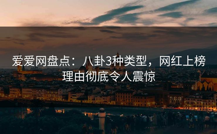 爱爱网盘点：八卦3种类型，网红上榜理由彻底令人震惊