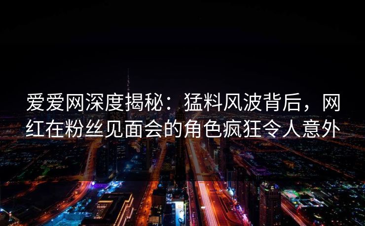 爱爱网深度揭秘：猛料风波背后，网红在粉丝见面会的角色疯狂令人意外