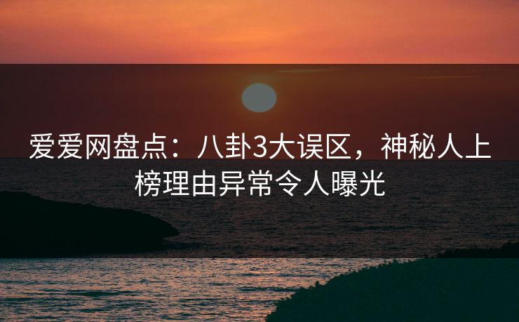 爱爱网盘点：八卦3大误区，神秘人上榜理由异常令人曝光