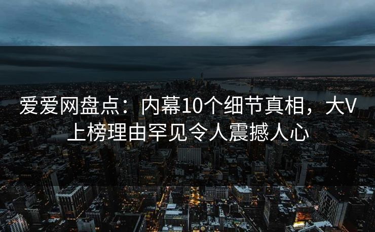 爱爱网盘点:内幕10个细节真相,大V上榜理由罕见令人震撼人心