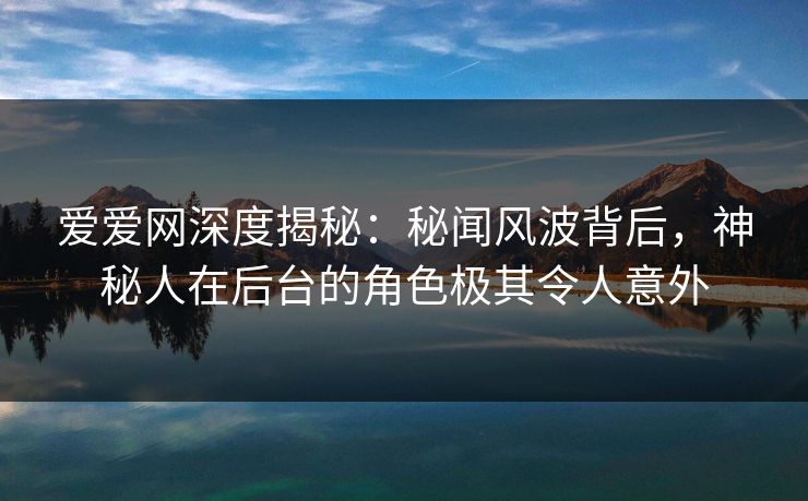 爱爱网深度揭秘：秘闻风波背后，神秘人在后台的角色极其令人意外
