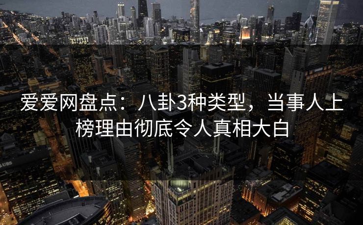 爱爱网盘点：八卦3种类型，当事人上榜理由彻底令人真相大白