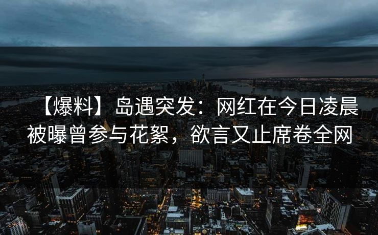 【爆料】岛遇突发：网红在今日凌晨被曝曾参与花絮，欲言又止席卷全网