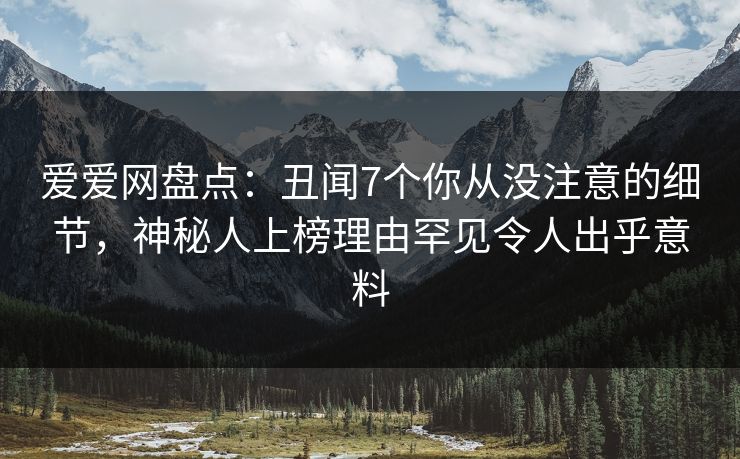 爱爱网盘点:丑闻7个你从没注意的细节,神秘人上榜理由罕见令人出乎意料