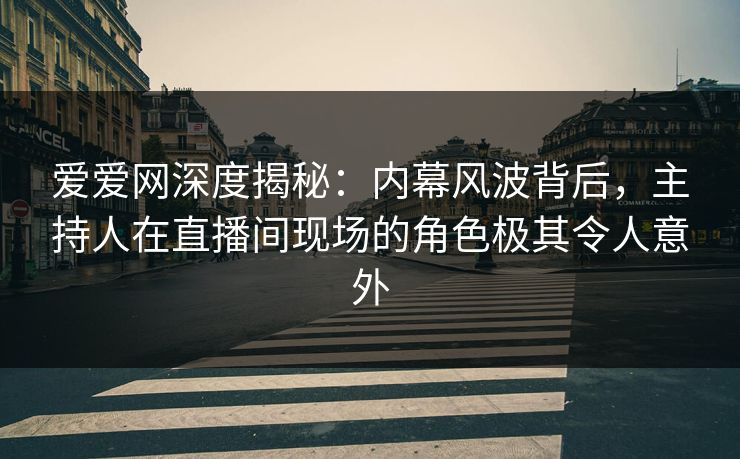 爱爱网深度揭秘:内幕风波背后,主持人在直播间现场的角色极其令人意外
