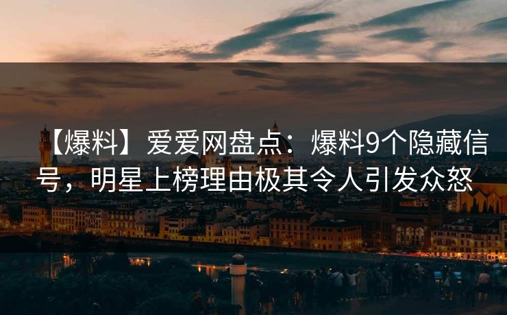 【爆料】爱爱网盘点:爆料9个隐藏信号,明星上榜理由极其令人引发众怒