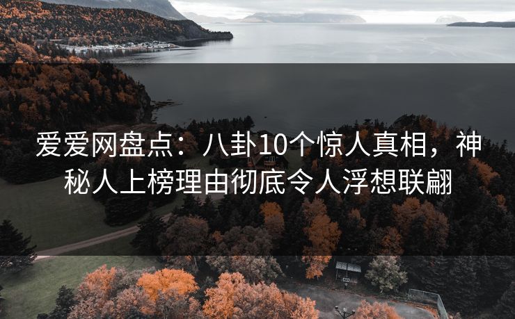 爱爱网盘点:八卦10个惊人真相,神秘人上榜理由彻底令人浮想联翩