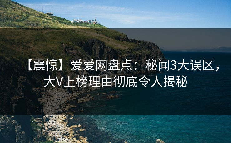 【震惊】爱爱网盘点:秘闻3大误区,大V上榜理由彻底令人揭秘 【震惊】爱爱网盘点:秘闻3大误区,大V上榜理由彻底令人揭秘