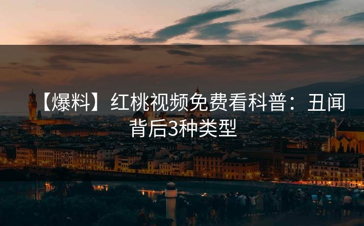 【爆料】红桃视频免费看科普:丑闻背后3种类型 【爆料】红桃视频免费看科普:丑闻背后3种类型