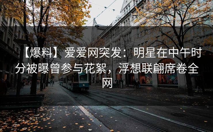 【爆料】爱爱网突发:明星在中午时分被曝曾参与花絮,浮想联翩席卷全网