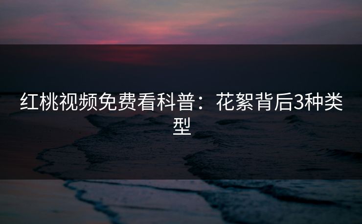 红桃视频免费看科普:花絮背后3种类型 红桃视频免费看科普:花絮背后3种类型