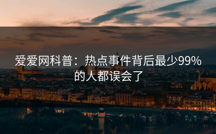 爱爱网科普:热点事件背后最少99%的人都误会了 爱爱网科普:热点事件背后最少99%的人都误会了