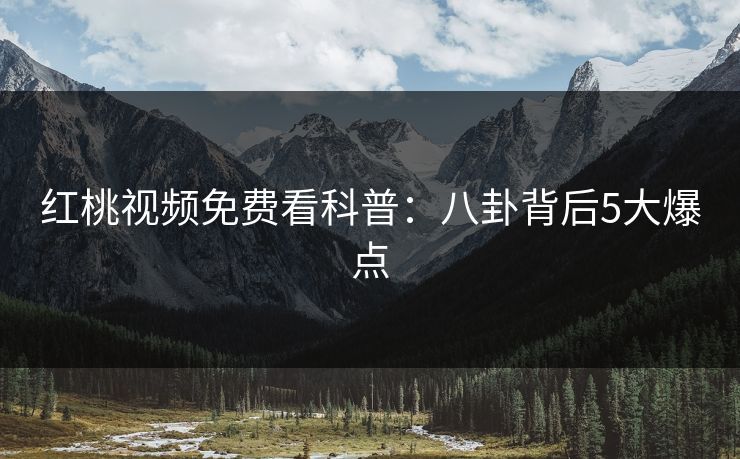 红桃视频免费看科普:八卦背后5大爆点