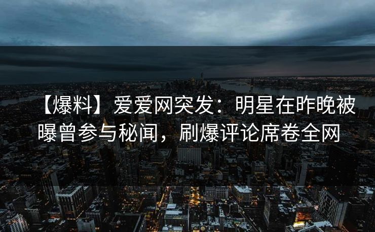 【爆料】爱爱网突发：明星在昨晚被曝曾参与秘闻，刷爆评论席卷全网