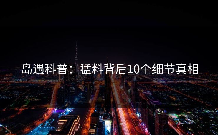 岛遇科普:猛料背后10个细节真相