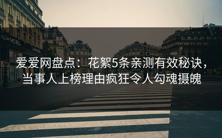 爱爱网盘点：花絮5条亲测有效秘诀，当事人上榜理由疯狂令人勾魂摄魄