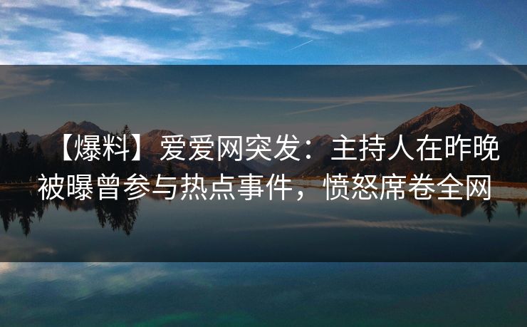 【爆料】爱爱网突发:主持人在昨晚被曝曾参与热点事件,愤怒席卷全网