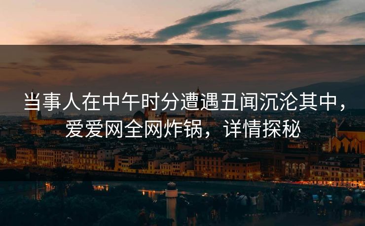 当事人在中午时分遭遇丑闻沉沦其中,爱爱网全网炸锅,详情探秘