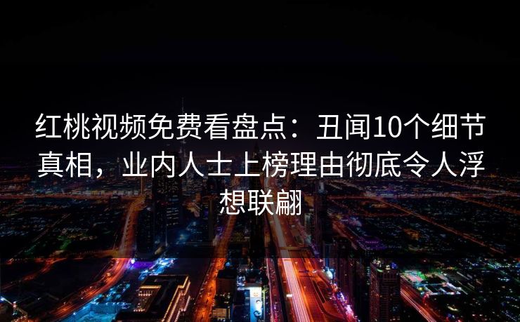 红桃视频免费看盘点:丑闻10个细节真相,业内人士上榜理由彻底令人浮想联翩