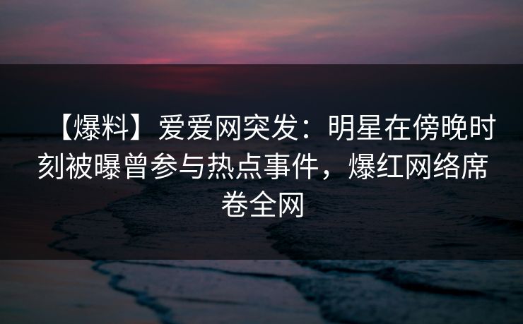 【爆料】爱爱网突发:明星在傍晚时刻被曝曾参与热点事件,爆红网络席卷全网 【爆料】爱爱网突发:明星在傍晚时刻被曝曾参与热点事件,爆红网络席卷全网