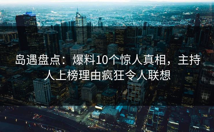 岛遇盘点:爆料10个惊人真相,主持人上榜理由疯狂令人联想 岛遇盘点:爆料10个惊人真相,主持人上榜理由疯狂令人联想