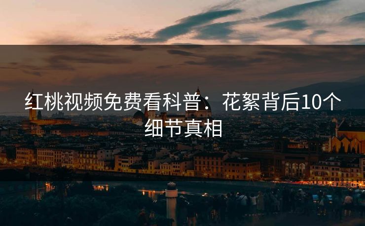 红桃视频免费看科普:花絮背后10个细节真相 红桃视频免费看科普:花絮背后10个细节真相