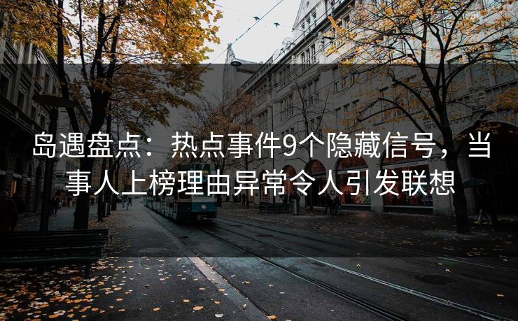 岛遇盘点：热点事件9个隐藏信号，当事人上榜理由异常令人引发联想