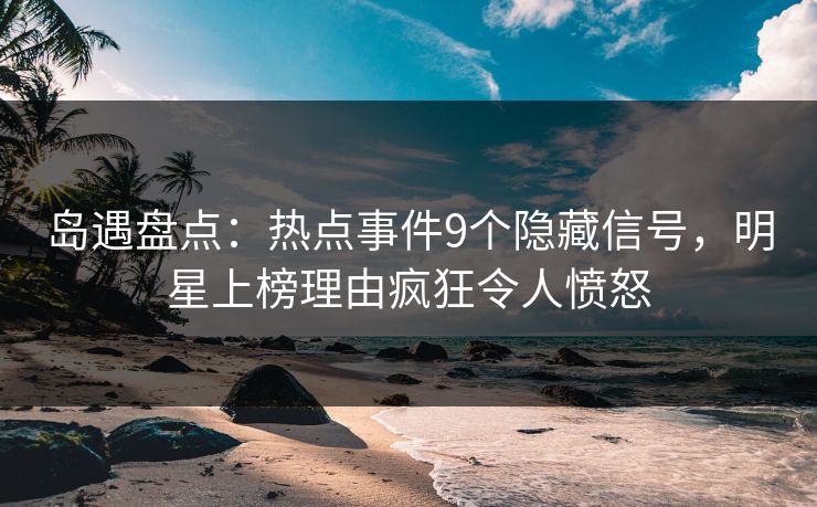 岛遇盘点：热点事件9个隐藏信号，明星上榜理由疯狂令人愤怒
