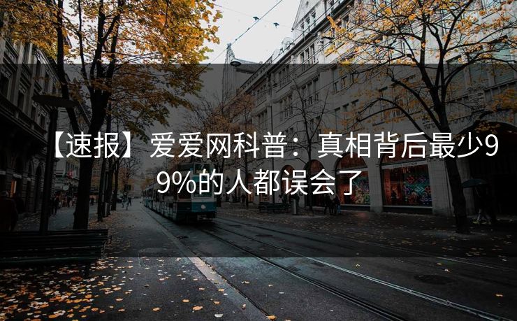 【速报】爱爱网科普：真相背后最少99%的人都误会了