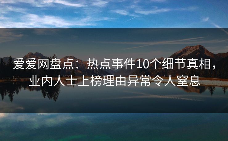 爱爱网盘点：热点事件10个细节真相，业内人士上榜理由异常令人窒息