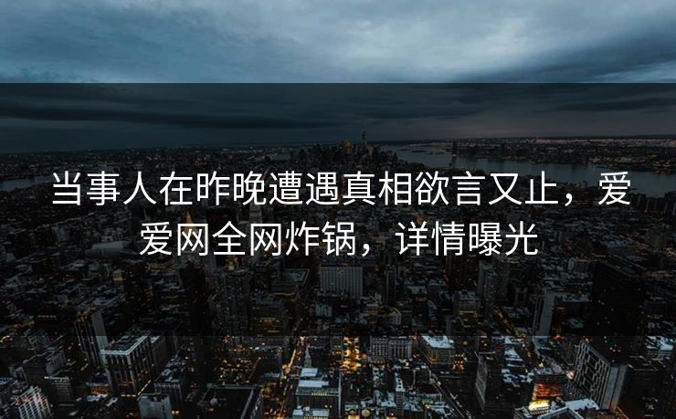 当事人在昨晚遭遇真相欲言又止，爱爱网全网炸锅，详情曝光