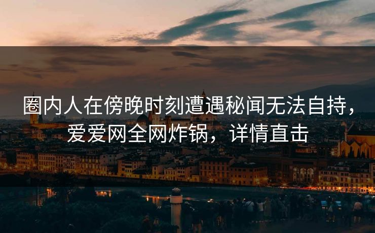 圈内人在傍晚时刻遭遇秘闻无法自持，爱爱网全网炸锅，详情直击