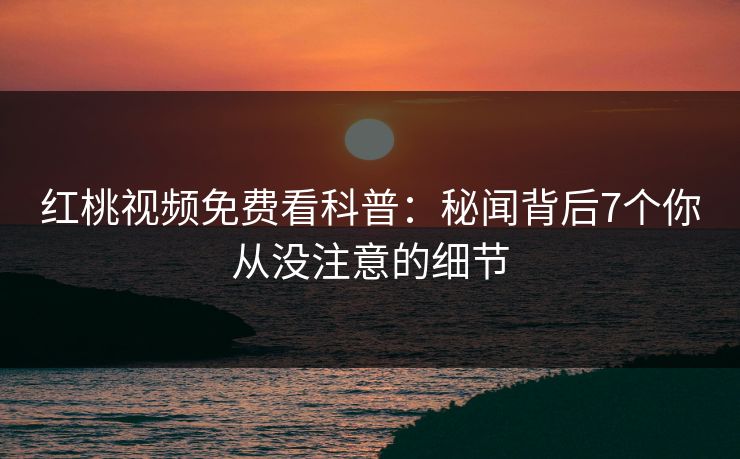 红桃视频免费看科普：秘闻背后7个你从没注意的细节