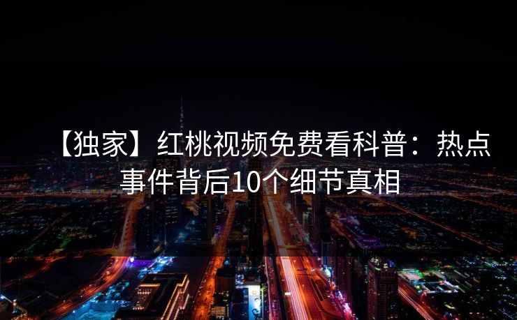 【独家】红桃视频免费看科普:热点事件背后10个细节真相