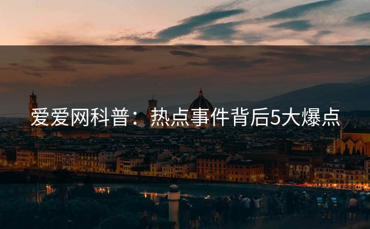 爱爱网科普:热点事件背后5大爆点 爱爱网科普:热点事件背后5大爆点